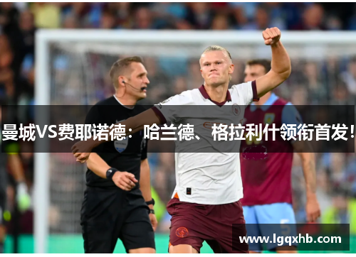 曼城VS费耶诺德：哈兰德、格拉利什领衔首发！